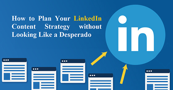 How to Plan Your LinkedIn Content Strategy without Looking Like a Desperado